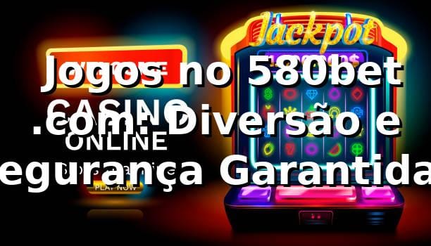 ⭐ Jogos no 580bet .com: Diversão e Segurança Garantidas