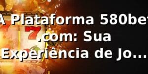 A Plataforma 580bet .com: Sua Experiência de Jogo Otimizada no Brasil ✅