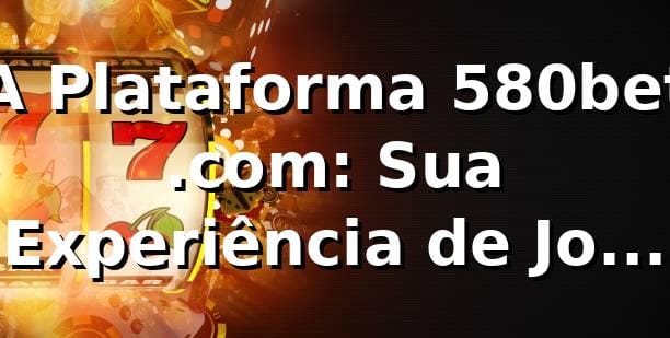 A Plataforma 580bet .com: Sua Experiência de Jogo Otimizada no Brasil ✅